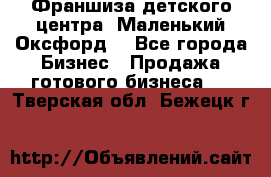 Франшиза детского центра «Маленький Оксфорд» - Все города Бизнес » Продажа готового бизнеса   . Тверская обл.,Бежецк г.